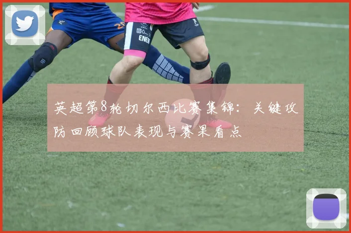 英超第8轮切尔西比赛集锦：关键攻防回顾球队表现与赛果看点