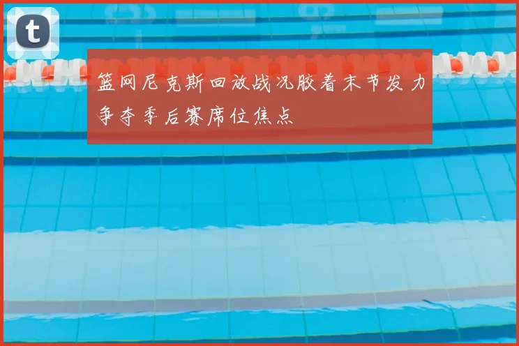 篮网尼克斯回放战况胶着末节发力争夺季后赛席位焦点