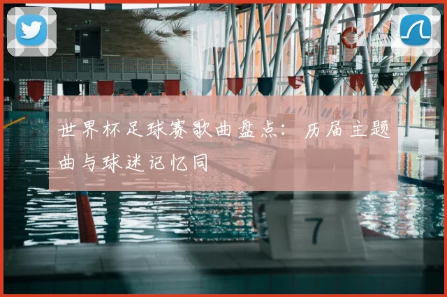 世界杯足球赛歌曲盘点:历届主题曲与球迷记忆同