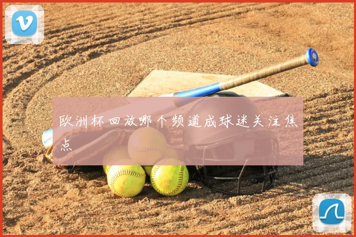 欧洲杯回放哪个频道成球迷关注焦点
