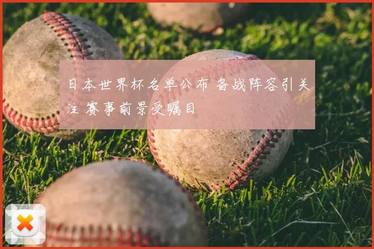 日本世界杯名单公布 备战阵容引关注 赛事前景受瞩目