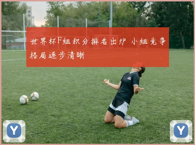 世界杯F组积分排名出炉 小组竞争格局逐步清晰