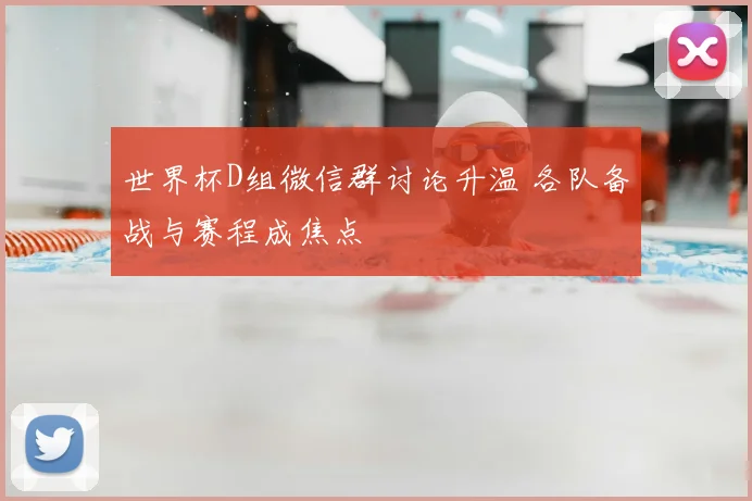 世界杯D组微信群讨论升温 各队备战与赛程成焦点