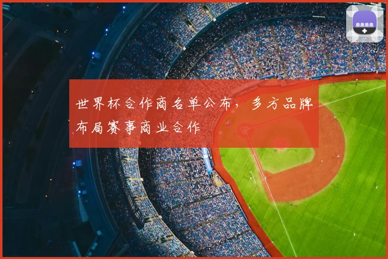 世界杯合作商名单公布，多方品牌布局赛事商业合作