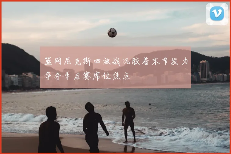 篮网尼克斯回放战况胶着末节发力争夺季后赛席位焦点