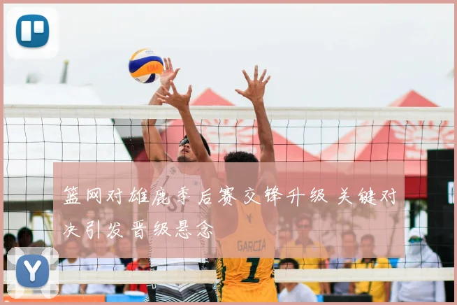 篮网对雄鹿季后赛交锋升级 关键对决引发晋级悬念