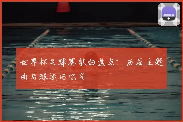 世界杯足球赛歌曲盘点:历届主题曲与球迷记忆同