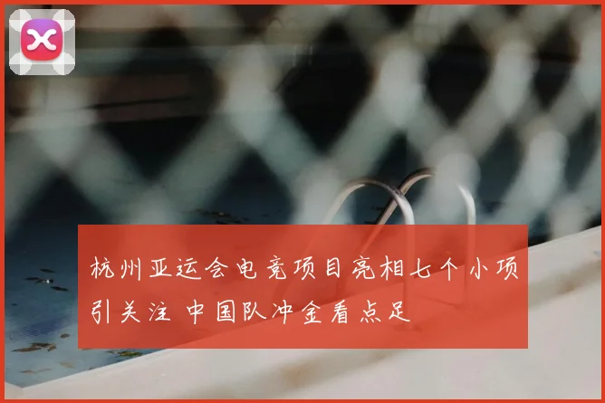 杭州亚运会电竞项目亮相七个小项引关注 中国队冲金看点足