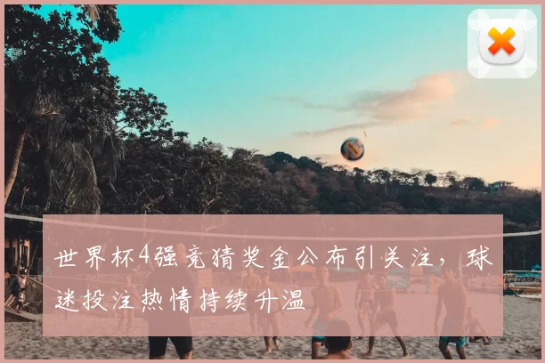 世界杯4强竞猜奖金公布引关注，球迷投注热情持续升温