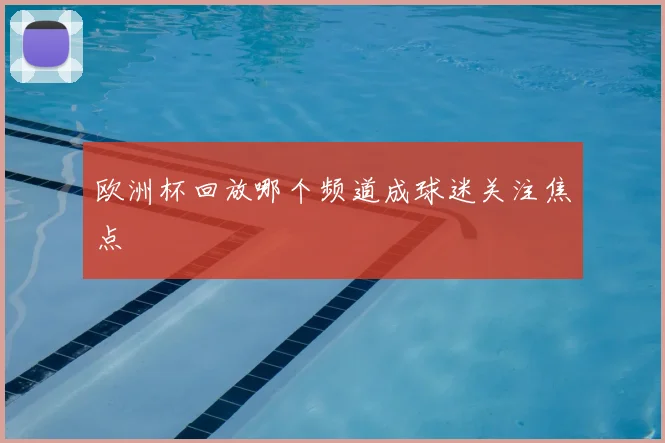 欧洲杯回放哪个频道成球迷关注焦点