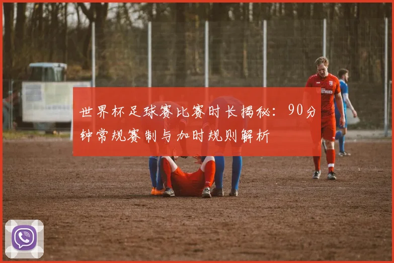 世界杯足球赛比赛时长揭秘:90分钟常规赛制与加时规则解析